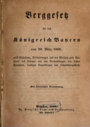 Berggesetz für das Königreich Bayern : vom 20. März 1869, nebst Einleitung, Erläuterungen aus den Motiven zum Entwurfe des Gesetzes und den Verhandlungen der beiden Kammern, sonstigen Bemerkungen und Inhaltsverzeichniß