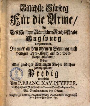 Billichste Fürsorg für die Arme, In Des heiligen Römischen Reichs Stadt Augspurg vorgenommen : In einer an dem zweyten Sonntag nach Heiligen Drey-König auf der Dom-Cantzel gehaltenen, Anjetzo Auf gnädiges Verlangen Hoher Orthen hervorgegebenen Predig vorgestellet