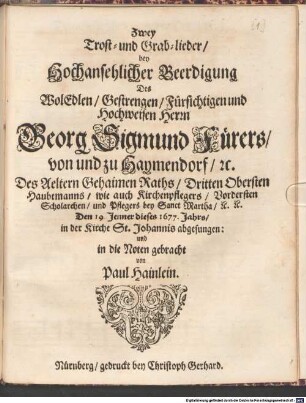Zwey Trost- und Grab-lieder, bey Hochansehlicher Beerdigung Des WolEdlen ... Herrn Georg Sigmund Fürers, von und zu Haymendorf, ... Den 19. Jenner dieses 1677. Jahrs, in der Kirche St. Johannis abgesungen