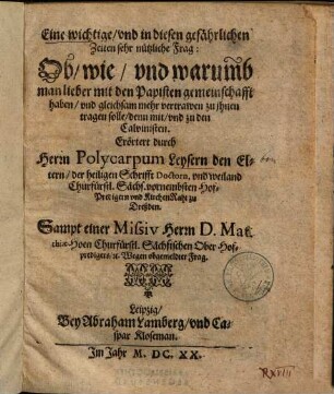 Eine wichtige, und in diesen gefährlichen Zeiten sehr nützliche Frag: Ob, wie, und warumb man lieber mit den Papisten Gemeinschafft haben, und gleichsam mehr Vertrauen zu ihnen tragen solle, Denn mit, und zu den Calvinisten