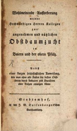 Wohlmeinende Aufforderung meiner Hochwürdigen Herren Kollegen zur angenehmen und nützlichen Obstbaumzucht in Baiern und der obern Pfalz : Nebst einer kurzen leichtfaßlichen Anweisung, wie man ohne alle Kosten die besten Obstsorten durch Anbauen und Kopuliren oder Belzen erlangen könne