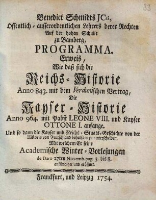 Benedict Schmidts JCti ... Programma, Erweis, Wie daß sich die Reichs-Historie Anno 843. mit dem Verdunischen Vertrag, Die Kayser-Historie Anno 964. mit Pabst Leone VIII. und Kayser Ottone I. anfange, Und so dann die Kayser und Reichs-Staats-Geschichte von der Historie von Teutschland behutsam zu unterscheiden : Mit welchem er seine Academische Winter-Vorlesungen ... ankündiget und eröffnet