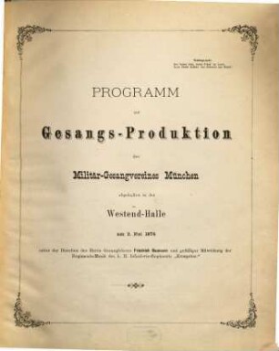 Programm zur Gesangs-Produktion des Militär-Gesangsvereines München abgehalten in der Westend-Halle am 2. Mai 1874 : unter der Direction des Herrn Gesangslehrers Friedrich Baumann und gefälliger Mitwirkung der Regiments-Musik des k. II. Infanterie-Regiments "Kronprinz"
