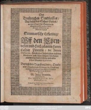 Des Trostreichen Sendbriffes/ Auß befehl des Sohns Gottes/ an den Engel der Gemeine zu Smyrna gestelt/ in der Offenbarung Johannis im Andern Capitel Summarische Erklerung : Uff den Ehrnvesten und Hochgelarten Herrn Caspar Peucern/ der Artzney Doctorem, Fürstlichen Anhaltischen bestelten Medicum und Rhat/ seligen/ mit kurtzer einführung seines Lebens und tödtlichen Abgans appliciret ; Bey desselben Begräbnuß den 2. Octobr. ... geschehen in Dessaw