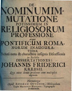 De Nominum Immutatione Potissimum In Religiosorum Professione atque Pontificum Romanorum Inauguratione : Veluti nota & charactere insignis Discessionis in Ecclesia Dissertationes Johannis Friderici Krebsii
