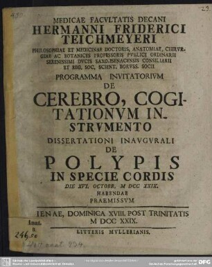 Medicae Facultatis Decani Hermanni Friderici Teichmeyeri Philosophiae Et Medicinae Doctoris, Anatomiae, Chirurgiae Ac Botanices Professoris Publici Ordinarii ... Programma Invitatorium De Cerebro, Cogitationum Instrumento : Dissertationi Inaugurali De Polypis In Specie Cordis Die XVI. Octobr. MDCCXXIX. Habendae Praemissum