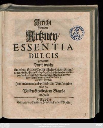 Bericht Von der Artzney, Essentia Dulcis genannt, Durch welche Unter dem Seegen Gottes allerley schwere Kranckheiten, Gicht, Stein, Epilepsie ... curiret werden