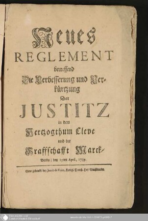 Neues Reglement betreffend Die Verbesserung und Verkürtzung Der Justitz in dem Herzogthum Cleve und der Graffschaft Marck : Berlin, den 15. April, 1739
