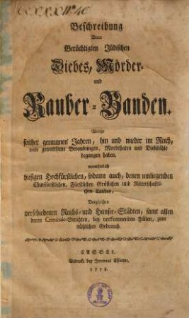 Beschreibung derer Berüchtigten Jüdischen Diebes, Mörder- und Rauber-Banden, Welche seither geraumen Jahren, hin und wieder im Reich, viele gewaltsame Beraubungen, Mordthaten und Diebstähle begangen haben, vonehmlich hiesigen Hochfürstlichen, sodann auch, denen umliegenden Churfürstlichen, ... Landen, desgleichen verschiedenen Reichs- und Hansee-Städten ...