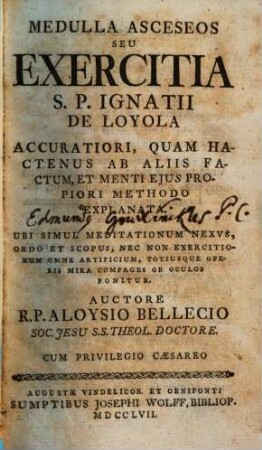 Medulla Asceseos Seu Exercitia S. P. Ignatii De Loyola : Accuratiori, Quam Hactenus Ab Aliis Factum, Et Menti Ejus Propiori Methodo Explanata ...