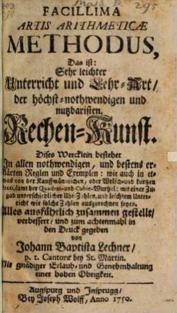 Facillima Artis Arithmeticae Methodus : Das ist: Sehr leichter Unterricht und Lehr-Art, der höchst-nothwendigen und nutzbaristen Rechen-Kunst. Dises Wercklein bestehet In allen nothwendigen, und bestens erklärten Reglen und Exemplen: wie auch in etwas von der Kauffmännischen, oder Welsch- und kurtzen praxi, samt der Quadrat- und Cubic-Wurtzel: mit einer Zugab unterschiedlicher Uhr-Zahlen, und leichtem Unterricht wie solche Zahlen auszurechnen seyen