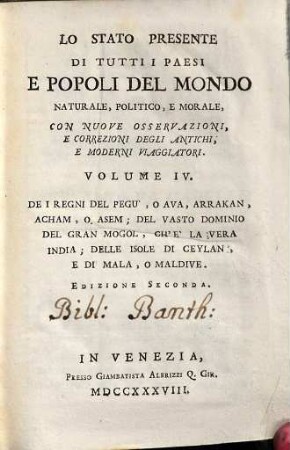Lo Stato Presente Di Tutti I Paesi, E Popoli Del Mondo Naturale, Politico, E Morale, Con Nuove Osservazioni, E Correzioni Degli Antichi E Moderni Viaggiatori, Volume IV.. Dei Regni Del Pegu', O Ava, Arrakan, Acham, O Asem : Del Vasto Dominio Del Gran Mogol, Ch'È La Vera India : Delle Isole Di Ceylan, E Di Mala, O Maldive