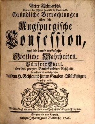 Peter Ahlwardts, L. D. F. K. auf der Academie zu Greifswald, Gründliche Betrachtungen über die Augspurgische Confession, und die damit verknüpfte Göttliche Wahrheiten, 5. Fünfter Theil, oder des zweyten Bandes anderer Abschnitt, in welchem die wichtige Lehre von dem H. Geiste und seinen Gnaden-Würkungen fortgesetzt wird