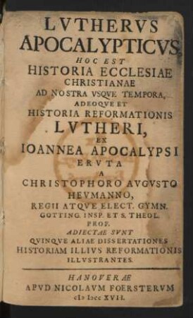 Lutherus Apocalypticus, Hoc Est Historia Ecclesiae Christianae Ad Nostra Usque Tempora, Adeoque Et Historia Reformationis Lutheri, Ex Joannea Apocalypsi Eruta A Christophoro Augusto Heumanno, Regii Atque Elect. Gymn. Gotting. Insp. Et S. Theol. Prof. Adiectae Sunt Quinque Aliae Dissertationes Historiam Illius Reformationis Illustrantes