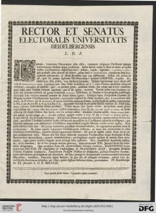 Rector Et Senatus Electoralis Universitatis Heidelbergensis L. B. S. Lucianus, hominum Deorumque alias risor, veritatem religionis Christianae egregie nonnunquam illustrat atque confirmat ... : ... Neque alia fuit mens Gloriosae memoriae Fundatoribus hujus Academiae & Restauratoribus sapientissimis, quando immunitatibus, privilegiisque amplis ... exornarunt, leges ...praelegi serio jusserunt; Nos ... diem proximam XXI. Januarii sacris his solennibus designamus. Qua occasione hora IX. antemeridiana locoque consueto, Magnificus hujus Academiae Rector, ... D. Franciscus Alef, ... Pandectarum Professor Publicus & Ordinarius, publica Oratione docebit, legum observantiam perfectissimam esse libertatem; Ad hanc panegyrin Academicam ... invitamus, omnes vero Jurisdictionis Academicae subjectos per illam, quam legibus dederunt fidem, provocamus; Pp. Heidelbergae die XX. Januarii A. O. R. MDCCLXI.