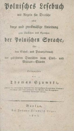 Polnisches Lesebuch mit Regeln für Deutsche oder kurze und zweckmäßige Anleitung zum Verstehen und Sprechen der Polnischen Sprache für den Schul- und Privatgebrauch der gebildeten Deutschen vom Civil- und Militair-Stande