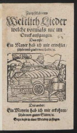 Zwey schön new Weltlich Lieder welche vormals nie im Druck außgangen : Das erste: Ein Mayer hab ich mir erwehlet/ schön und gradt von Leibe/ [et]c. Das ander: Ein Mayrin hab ich mir erkohren/ schön von guten Sitten/ [et]c. ; Seyn beyd in einer Melodey zu singen