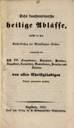 Sehr beachtenswerthe heilige Ablässe, welche in den Klosterkirchen der Mendikanten-Boden: namentlich der H.H. P.P. Franziskaner, Kapuziner, Pauliner, Augustiner, Carmeliten, Dominikaner, Serviten und Jesuiten von allen Christgläubigen können gewonnen werden