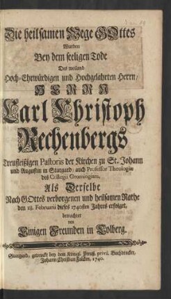 Die heilsamen Wege GOttes Wurden Bey dem seeligen Tode Des weiland Hoch-Ehrwürdigen und Hochgelahrten Herrn, Herrn Carl Christoph Rechenbergs Treufleißigen Pastoris der Kirchen zu St. Johann und Augustin in Stargard, auch Professor Theologiæ des Collegii Grœningiani Als Derselbe Nach GOttes verborgenen und heilsamen Rathe den 18. Februarii dieses 1740sten Jahres erfolget, betrachtet von Einigen Freunden in Colberg