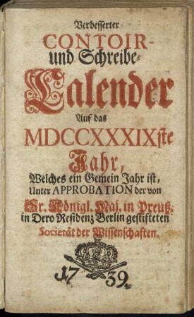 1739: Verbesserter Contoir- und Schreibe-Calender Auf das ... Jahr : Unter Approbation der von Sr. Königl. Maj. in Preuß. in Dero Residenz Berlin gestiffteten Societät der Wissenschaften