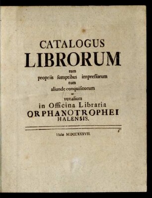 [Hauptbd.]: Catalogus Librorum tum propriis sumptibus impressorum tum aliunde conquisitorum ac venalium in Officina Libraria Orphanotrophei Halensis