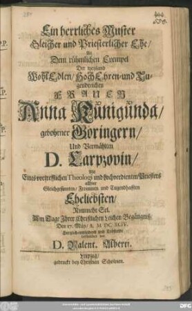 Ein herrliches Muster Gleicher und Priesterlicher Ehe/ An Dem rühmlichen Exempel Der ... Frauen Anna Kunigunda/ gebohrner Göringern/ Und Vermählten D. Carpzovin/ Als Eines vortrefflichen Theologi und hochverdienten Priesters allhier ... Eheliebsten/ Nunmehr Sel. Am Tage Ihrer Christlichen Leichen-Begängniß/ Den 17. Mäy/ A. MDCXCIV. ... beschrieben von D. Valent. Alberti