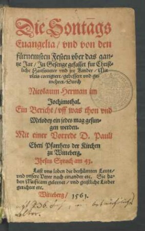 Die Sontags || Euangelia/ vnd von den || fürnemsten Festen vber das gan=||tze Jar/ Jn Gesenge gefasset fur Christ=||liche Haussueter vnd jre Kinder/ Mit || vleis corrigiert/ gebessert vnd ge=||mehret/ Durch || Nicolaum Herman im || Jochimsthal.|| Ein Bericht/ vff was thon vnd || Melodey ein jedes mag gesun=||gen werden.|| Mit einer Vorrede D. Pauli || Eberi Pfarrhers der Kirchen zu || Witteberg.|| ... ||