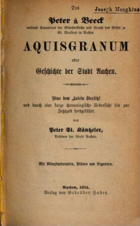 Des Peter à Beeck ... Aquisgranum oder Geschichte der Stadt Aachen : Aus dem Latein übersetzt und durch eine kurze chronologische Uebesicht bis zur Jetztzeit fortgeführt von Peter St. Kaentzeler