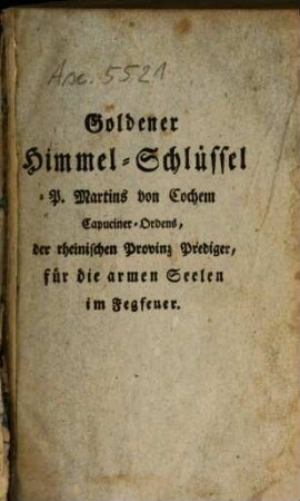 Goldener Himmels-Schlüssel : oder sehr kräftiges, nützliches und trostreiches Gebeth-Buch, zu Erlösung der lieben Seelen des Fegfeuers ... ; Zum bes. Gebrauch d. andächtigen Weiber-Geschlechts