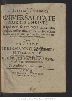Disputatio Theologica De Universalitate Mortis Christi : in qua non solum vera sententia, eiusque confirmatio exhibetur, sed etiam illa, quae Wendelinus & Sam. Rhetorfortis verae sententiae opposuerunt, examinantur