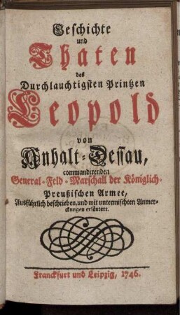Geschichte und Thaten des Durchlauchtigsten Printzen Leopold von Anhalt-Dessau, commandirenden General-Feld-Marschall der Königlich-Preußischen Armee, Ausführlich beschrieben, und mit untermischten Anmerckungen erläutert