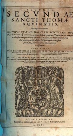 Sancti Thomae Aqvinatis Svmma Totivs Theologiae : In Qva Qvicqvid In Vniversis Bibliis Continetvr Obscvri, Qvicqvid In Vetervm Patrvm (Ab Ipso Nascentis Ecclesiae Initio) Monvmentis Est Doctrinae Notabilis; quicquid denique vel olim vocatum est, vel hodie vocatur ab haereticis in controversiam, id totum, vel certe maxima ex parte, ut erudite & pie, ita fideliter atque dilucide, per Quaestiones, & Responsiones explicatur. In Tres Partes Ab Avctore Svo distributa, 2,2. Opus plane aureum, Omnium Quae Ad Moralem Scientiam, Hoc est, ad Virtutum & Vitiorum notitiam spectant, propriam & particularem, eamque eruditißimam explicationem continens ...