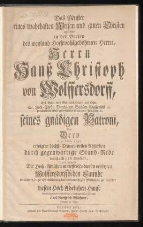 Das Muster eines wahrhaften Weisen und guten Christen Suchte in der Person des weyland Hochwohlgebohrnen Herrn, Herrn Hanß Christoph von Wolffersdorff, Erb- Lehn- und Gerichts-Herrn auf Oßa, Sr. Hoch-Fürstl. Durchl. zu Sachsen-Weissenfelß [et]c. Hochwohlbestalt gewesenen Cammer-Junckers [et]c. ... Bey Dero d. 9. Martii 1743. erfolgten höchst-Trauer-vollen Absterben durch gegenwärtige Stand-Rede vorstellig zu machen ...