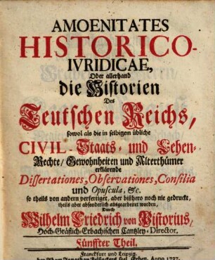 Amoenitates Historico-iuridicae : oder allerhand die Historien des Teutschen Reichs, sowol als die in selbigem übliche Civil,- Staats- und Lehen-Rechte, Gewohnheiten und Alterthümer erklärende Dissertationes, Observationes, Consilia und Opuscula, etc.. 5. 1737