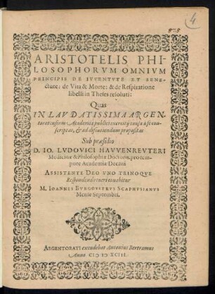 ARISTOTELIS PHI-||LOSOPHORVM OMNIVM || PRINCIPIS DE IVVENTVTE ET SENE=||ctute: de Vita & Morte: & de Respiratione || libelli in Theses resoluti:|| Quas || IN ... ARGEN=||toratensium Academia publici exercitij causa à se con-||scriptas, et ad discutiendum propositas || Sub praesidio || D. IO. LVDOVICI HAVVENREVTERI || Medicinae & Philosophiae Doctoris, pro tem-||pore Academiae Decani || ... Respondendo tueri conabitur || M. IOANNES BVRGOVVERVS SCAPHVSIANVS || Mense Septembri.||