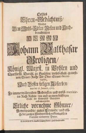 Letztes Ehren-Gedächtniß/ Welches Dem Wohl-Edlen/ Vesten und Hoch-benahmten Herrn Johann Balthasar Groligen/ Königl. Majest. in Pohlen und Churfürstl. Durchl. zu Sachsen/ wohlbestalt-gewesenem Steuer-Rathe und Ober-Steuer-Secretario, Nach Dessen seeligen Absterben/ war der 17. Januarii, 1705. ... auffrichten wollen Etliche vornehme Gönner/ Anverwandte/ guten Freunde ...