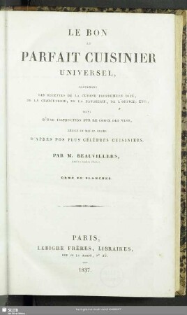 Le bon parfait cuisinier universel : contenant, les recettes de la cuisine proprement dite, de la charcuterie, de la Patisserie, de l'office, etc., suivi: d'une instructions sur le choix des vins, rédigé et mis en ordre d'apres nos plus célèbres cuisiniers