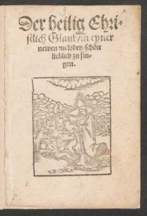 Der heilig Chri=||stlich Glaub/ in eyner || newen melodey/ schœn || lieblich zu sin=||gen.||