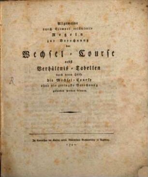 Allgemeine durch Exempel erläuterte Regeln zur Berechnung der Wechsel-Course nebst Verhältnis-Tabellen durch deren Hülfe die Wechsel-Course ohne die geringste Berechnung gefunden werden können