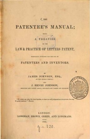 The patentee's manual; being a treatise on the law & practice of letters patent, especially intended for the use of patentees and inventors : By James Johnson and J. Henry Johnson