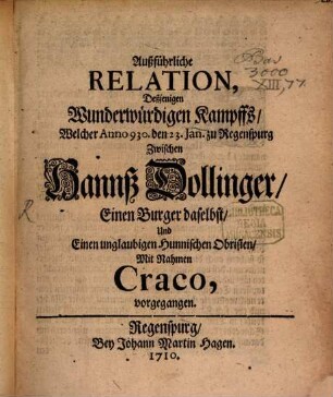 Außführliche Relation, Deßjenigen Wunderwürdigen Kampffs, Welcher Anno 930. den 23. Jan. zu Regenspurg Zwischen Hannß Dollinger, Einen Burger daselbst, Und Einen unglaubigen Hunnischen Obristen, Mit Nahmen Craco, vorgegangen