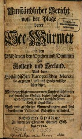 Umständlicher Bericht von der Plage derer See-Würmer in den Pfählen an den Deichen und Dämmen In Holland und Seeland : Aus dem Holländischen Europaeischen Mercurio gezogen, und ins Hochteutsche übersetzet. Mit beygefügtem accuraten Kupferstich, worauf sowohl die Gestalt dieses sonderbahren See-Wurms, als des druchfressenen Holtzes abgebildet. Auch mit gelehrten Anmerckungen aus des berühmten Vallisnieri Schrifften erläutert