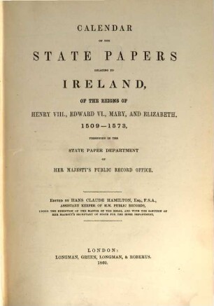 Calendar of the state papers relating to Ireland, of the reigns of Henry VIII., Edward VI., Mary, and Elisabeth : preserved in the Public Department of Her Majesty's Public Record Office, 1. 1509 - 1573