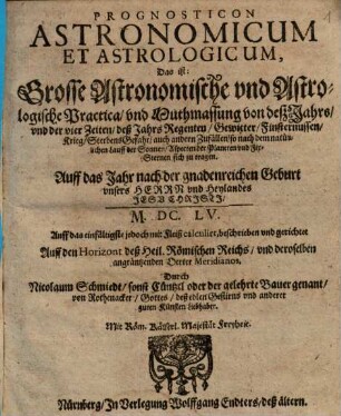 Prognosticon Astronomicum Et Astrologicum : Das ist: Grosse Astronomische und Astrologische Practica, und Muthmassung von deß Jahrs, und der vier Zeiten, deß Jahrs Regenten, Gewitter, Finsternussen ... sich zu tragen. Auff das Jahr ... M.DC.LV.