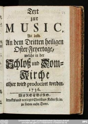 Text zur Music, An dem An dem Dritten heiligen Oster-Feyertage, welche in der Schloß und Dom-Kirche alhier wird produciret werden, 1736.