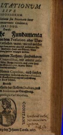 Consultationum sive resoponsorum de jure praelationis seu prioritatis inter plures concurrentes creditores, Libri duo : das ist, Außführliche Fundamenta und Erklärunge von dem Praelation oder Vorzug Rechten, auß was ursachen, wann, wie und welcher gestalt je ein Schuldgläubiger dem andern ... könne und solle der zahlung halben verzogen werden ...