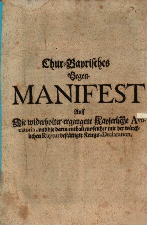 Chur-Bayrisches Gegen-Manifest Auff Die widerholter-ergangene Kayserliche Avocatoria, vnd die darin enthaltene-seither mit der würcklichen Ruptur bestättigte Kriegs-Declaration : [Geben in der Churfürstl. Haubt- und Residentz-Stadt München den 1. Junij 1703.]