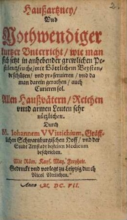 Haußartzney und nothwendiger kurtzer Unterricht, wie man sich jetzt in anhebender grewlichen Pestilentzseuche mit göttlichen Beystande schützen und praeserviren, und da man darein gerathen, auch curiren soll