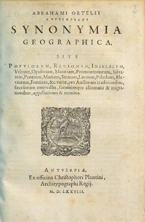 Abrahami Ortelii Antverpiani Synonymia Geographica, Sive Popvlorvm, Regionvm, Insvlarvm, Vrbium, Opidorum, Montium, Promontoriorum, Silvarum, Pontium, Marium, Sinuum, Lacuum, Paludum, Fluviorum, Fontium, &c. variæ, pro Auctorum traditionibus, sæculorum intervallis, Gentiúmque idiomatis & migrationibus, appellationes & nomina