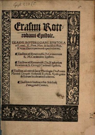 Erasmi Roterodami Epistole : Erasmi Roterodami Epistola ad Leone[m], X, Pont. Max. de laudibus illius, & noua Hieronymianoru[m] operu[m] editione. Eiusdem ad Reuerendiss. D. Grimannum S, M, Cardinalem Epistola. Eiusdem ad Reuerendiss. Dn. Raphaelem Rearium tit. S. Georgij Cardinale[m] Epistola. Eiusdem ad eximiu[m] sacrae Theologiae Doctorem Martinu[m] Dorpiu[m] Hollandu[m] Epistola Apologetica de suarum lucubrationu[m] editione. Eiusdem in laudem vrbis Selestadij Panegyricu[m] Carmen